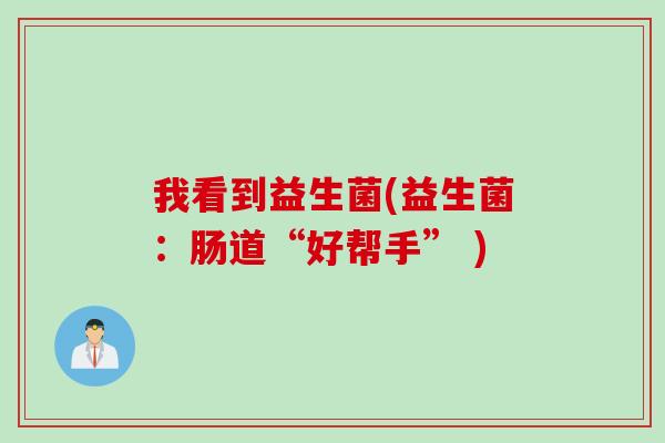 我看到益生菌(益生菌：肠道“好帮手” )
