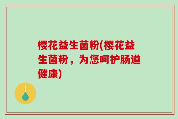 樱花益生菌粉(樱花益生菌粉，为您呵护肠道健康)