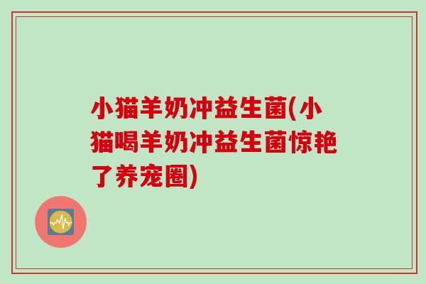小猫羊奶冲益生菌(小猫喝羊奶冲益生菌惊艳了养宠圈)