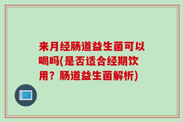 来月经肠道益生菌可以喝吗(是否适合经期饮用？肠道益生菌解析)