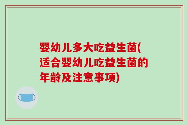 婴幼儿多大吃益生菌(适合婴幼儿吃益生菌的年龄及注意事项)