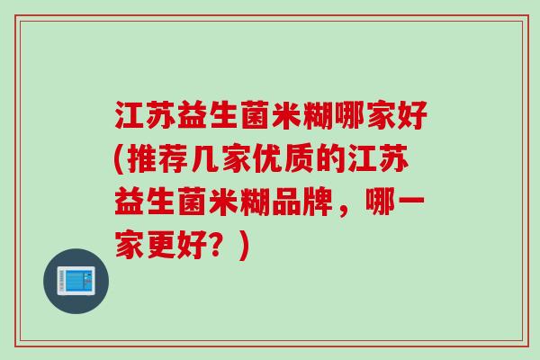江苏益生菌米糊哪家好(推荐几家优质的江苏益生菌米糊品牌，哪一家更好？)