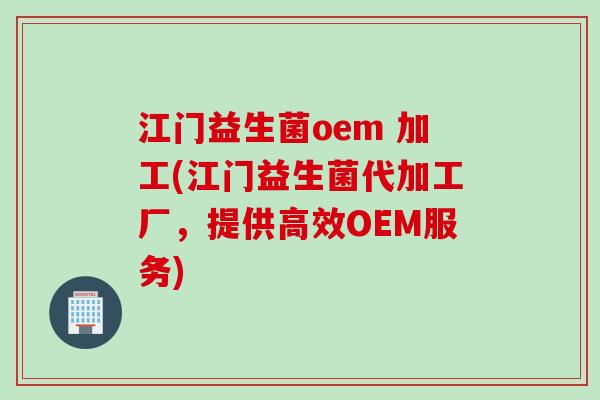 江门益生菌oem 加工(江门益生菌代加工厂，提供高效OEM服务)