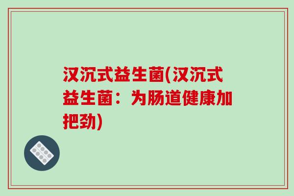 汉沉式益生菌(汉沉式益生菌：为肠道健康加把劲)