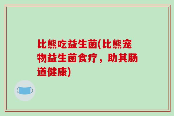 比熊吃益生菌(比熊宠物益生菌食疗，助其肠道健康)