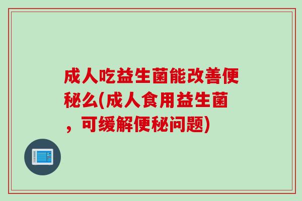 成人吃益生菌能改善便秘么(成人食用益生菌，可缓解便秘问题)