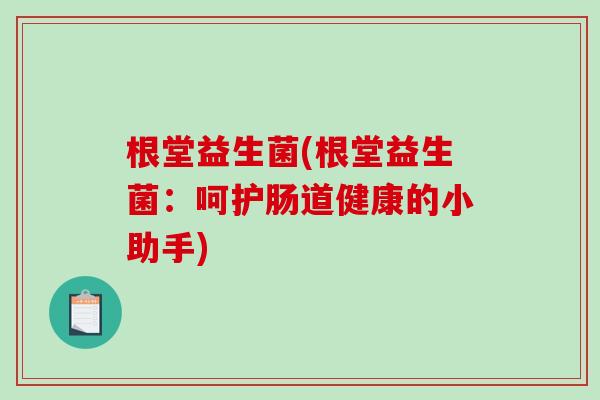 根堂益生菌(根堂益生菌：呵护肠道健康的小助手)