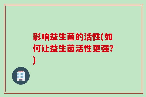 影响益生菌的活性(如何让益生菌活性更强？)
