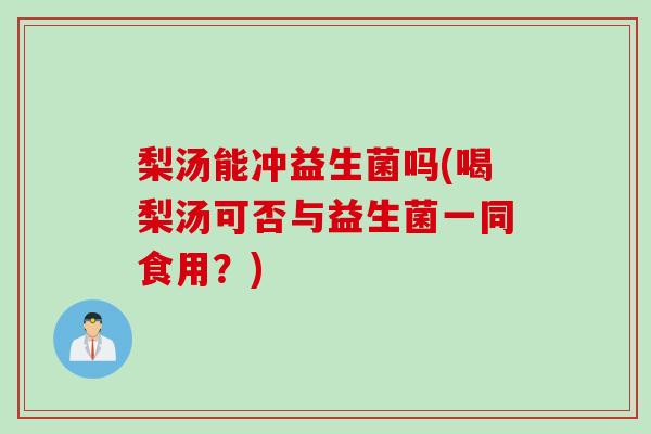 梨汤能冲益生菌吗(喝梨汤可否与益生菌一同食用？)