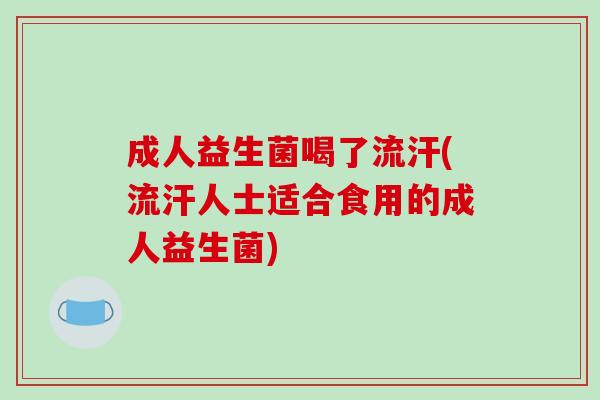 成人益生菌喝了流汗(流汗人士适合食用的成人益生菌)