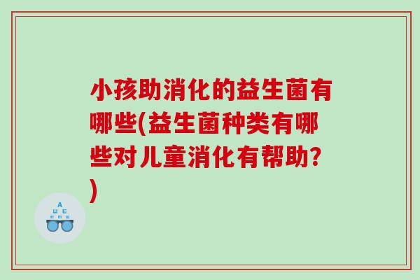 小孩助消化的益生菌有哪些(益生菌种类有哪些对儿童消化有帮助？)