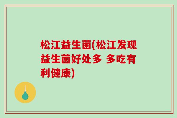 松江益生菌(松江发现益生菌好处多 多吃有利健康)