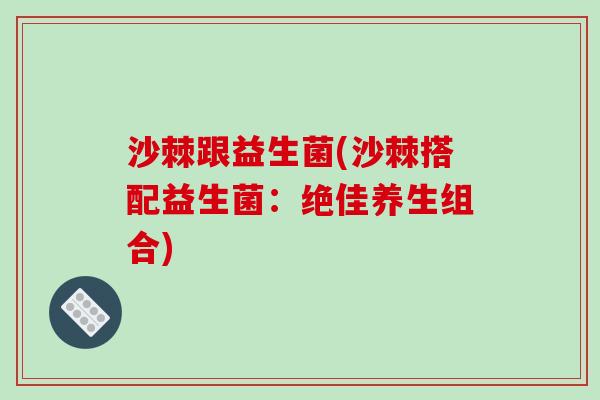 沙棘跟益生菌(沙棘搭配益生菌：绝佳养生组合)