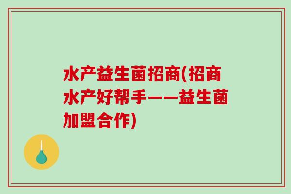 水产益生菌招商(招商水产好帮手——益生菌加盟合作)