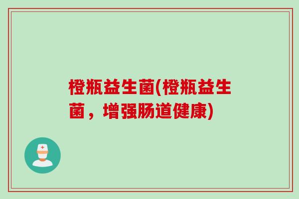 橙瓶益生菌(橙瓶益生菌，增强肠道健康)