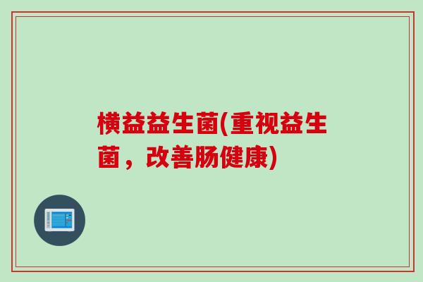 横益益生菌(重视益生菌，改善肠健康)