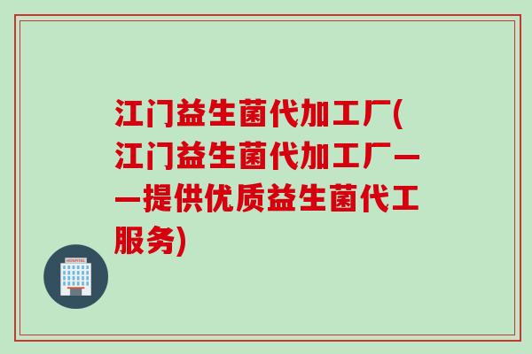 江门益生菌代加工厂(江门益生菌代加工厂——提供优质益生菌代工服务)