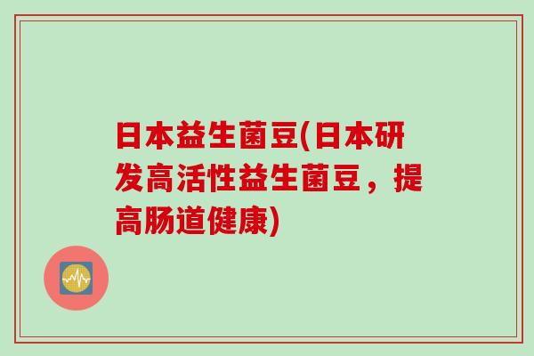日本益生菌豆(日本研发高活性益生菌豆，提高肠道健康)