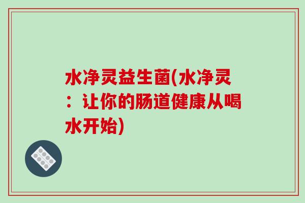 水净灵益生菌(水净灵：让你的肠道健康从喝水开始)