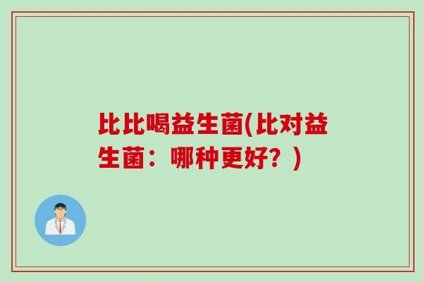 比比喝益生菌(比对益生菌：哪种更好？)