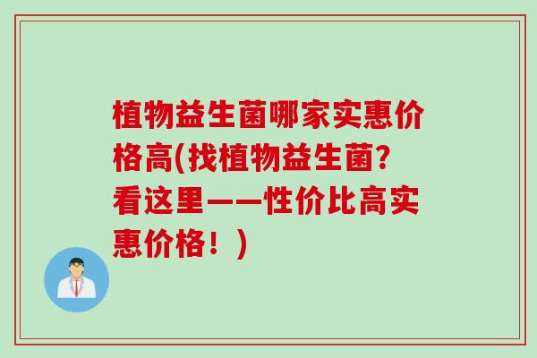 植物益生菌哪家实惠价格高(找植物益生菌？看这里——性价比高实惠价格！)