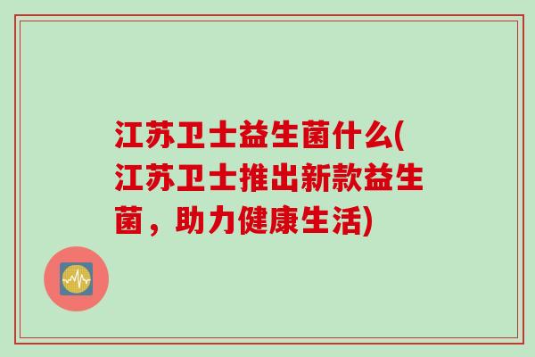 江苏卫士益生菌什么(江苏卫士推出新款益生菌，助力健康生活)