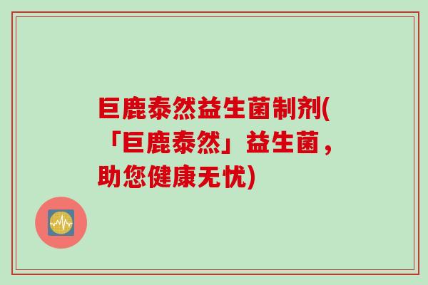 巨鹿泰然益生菌制剂(「巨鹿泰然」益生菌,助您健康无忧) 巨鹿泰然益生菌制剂(「巨鹿泰然」益生菌,助您健康无忧)