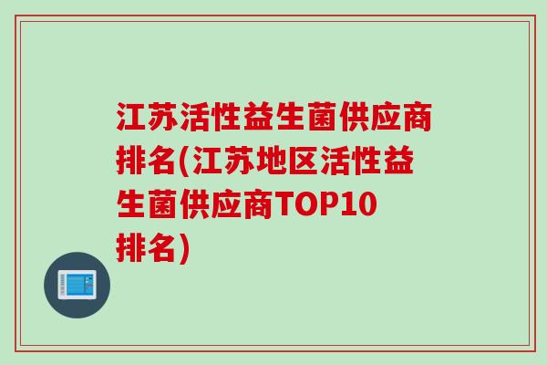 江苏活性益生菌供应商排名(江苏地区活性益生菌供应商TOP10排名) 江苏活性益生菌供应商排名(江苏地区活性益生菌供应商TOP10排名)
