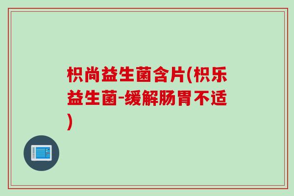 枳尚益生菌含片(枳乐益生菌-缓解肠胃不适)