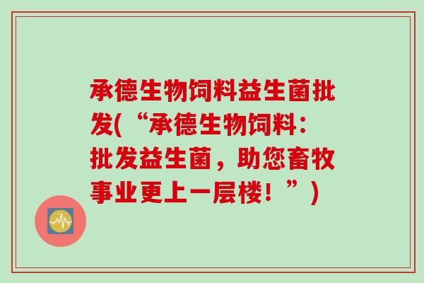 承德生物饲料益生菌批发(“承德生物饲料：批发益生菌，助您畜牧事业更上一层楼！”)