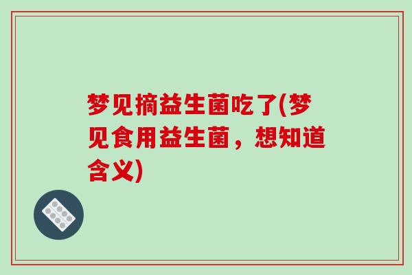 梦见摘益生菌吃了(梦见食用益生菌，想知道含义)