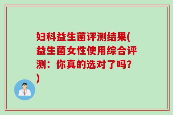 益生菌评测结果(益生菌女性使用综合评测:你真的选对了吗?) 益生菌评测结果(益生菌女性使用综合评测:你真的选对了吗?)