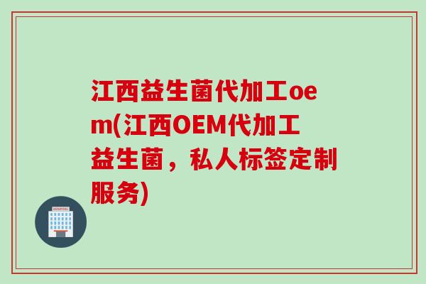 江西益生菌代加工oem(江西OEM代加工益生菌，私人标签定制服务)