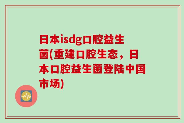 日本isdg口腔益生菌(重建口腔生态，日本口腔益生菌登陆中国市场)