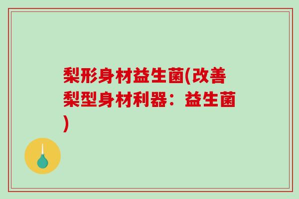 梨形身材益生菌(改善梨型身材利器：益生菌)