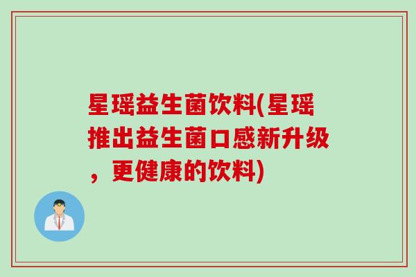 星瑶益生菌饮料(星瑶推出益生菌口感新升级，更健康的饮料)