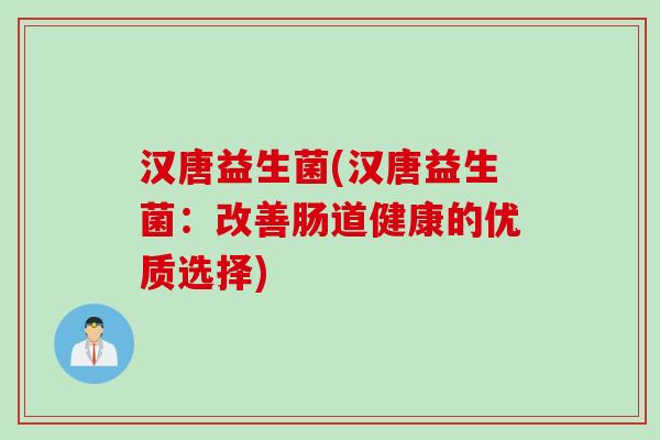 汉唐益生菌(汉唐益生菌：改善肠道健康的优质选择)