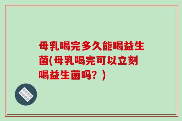 母乳喝完多久能喝益生菌(母乳喝完可以立刻喝益生菌吗？)