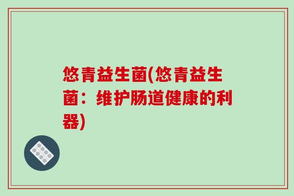 悠青益生菌(悠青益生菌：维护肠道健康的利器)