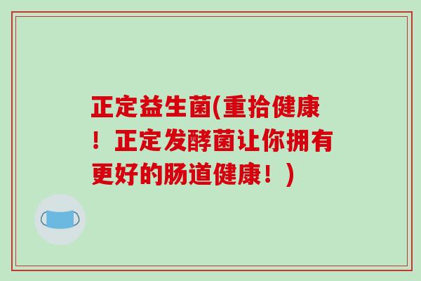 正定益生菌(重拾健康！正定发酵菌让你拥有更好的肠道健康！)