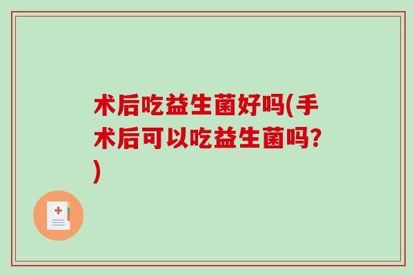 术后吃益生菌好吗(手术后可以吃益生菌吗？)
