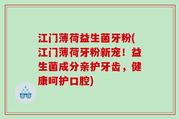江门薄荷益生菌牙粉(江门薄荷牙粉新宠！益生菌成分亲护牙齿，健康呵护口腔)