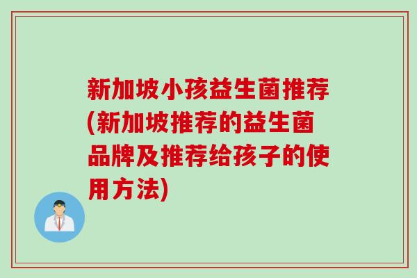 新加坡小孩益生菌推荐(新加坡推荐的益生菌品牌及推荐给孩子的使用方法)