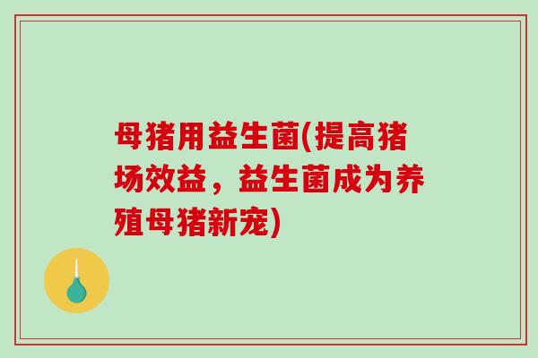 母猪用益生菌(提高猪场效益，益生菌成为养殖母猪新宠)