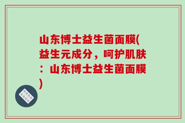 山东博士益生菌面膜(益生元成分，呵护肌肤：山东博士益生菌面膜)