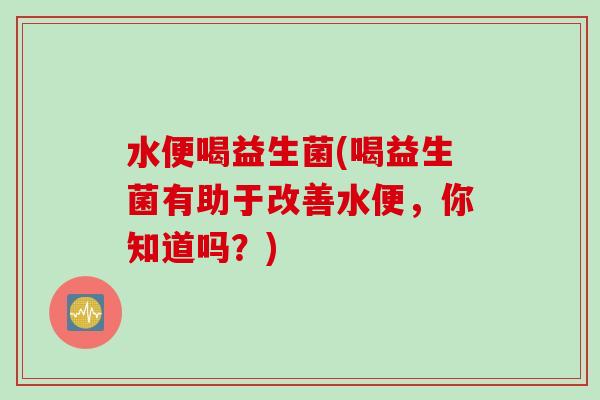 水便喝益生菌(喝益生菌有助于改善水便，你知道吗？)