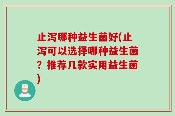 止泻哪种益生菌好(止泻可以选择哪种益生菌？推荐几款实用益生菌)