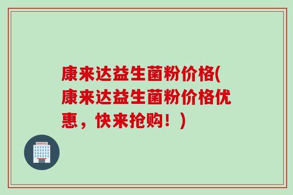 康来达益生菌粉价格(康来达益生菌粉价格优惠，快来抢购！)