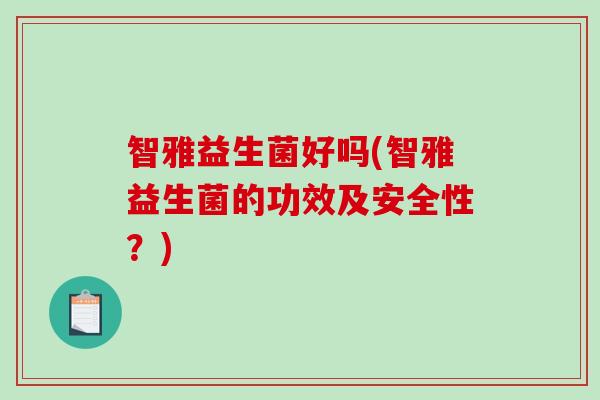 智雅益生菌好吗(智雅益生菌的功效及安全性？)