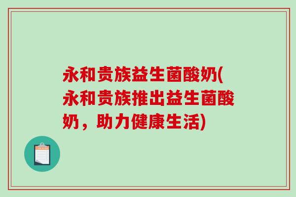 永和贵族益生菌酸奶(永和贵族推出益生菌酸奶，助力健康生活)